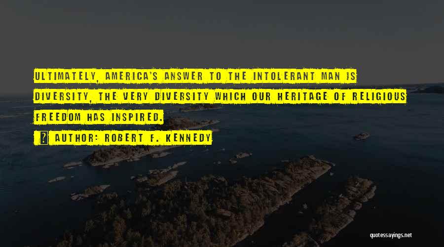 Robert F. Kennedy Quotes: Ultimately, America's Answer To The Intolerant Man Is Diversity, The Very Diversity Which Our Heritage Of Religious Freedom Has Inspired.