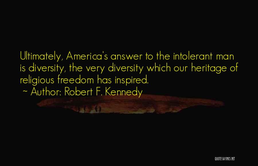 Robert F. Kennedy Quotes: Ultimately, America's Answer To The Intolerant Man Is Diversity, The Very Diversity Which Our Heritage Of Religious Freedom Has Inspired.