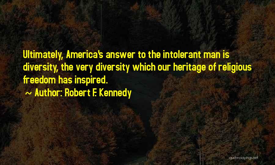 Robert F. Kennedy Quotes: Ultimately, America's Answer To The Intolerant Man Is Diversity, The Very Diversity Which Our Heritage Of Religious Freedom Has Inspired.