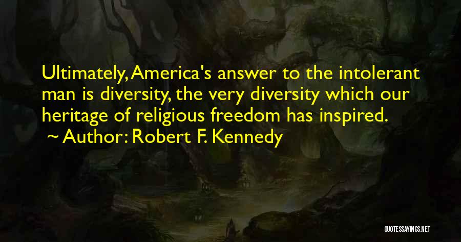 Robert F. Kennedy Quotes: Ultimately, America's Answer To The Intolerant Man Is Diversity, The Very Diversity Which Our Heritage Of Religious Freedom Has Inspired.