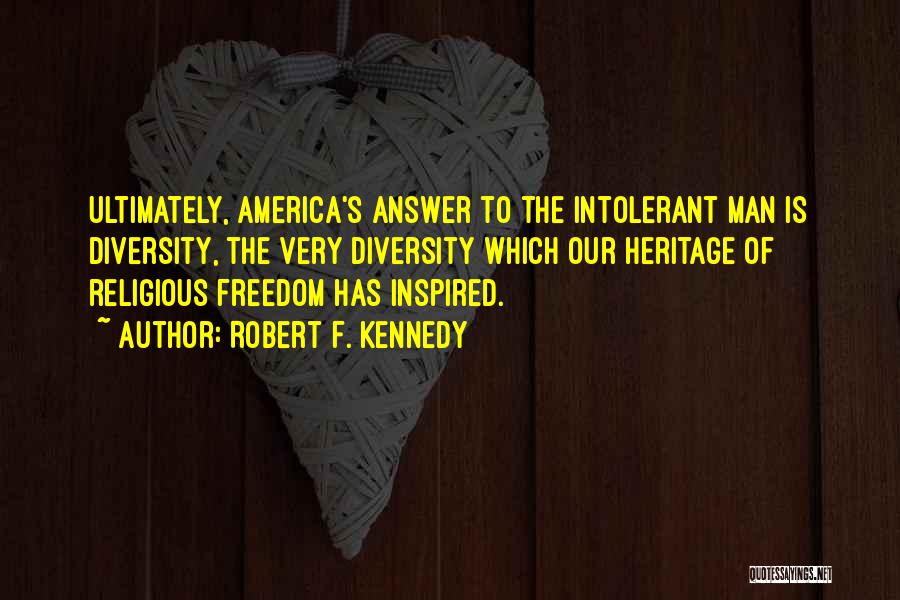 Robert F. Kennedy Quotes: Ultimately, America's Answer To The Intolerant Man Is Diversity, The Very Diversity Which Our Heritage Of Religious Freedom Has Inspired.