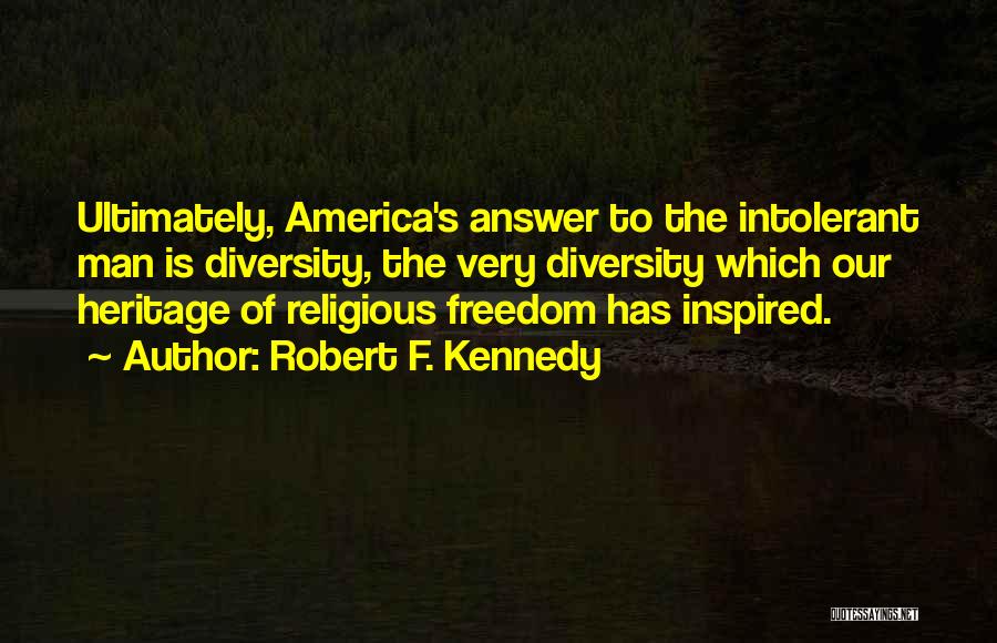 Robert F. Kennedy Quotes: Ultimately, America's Answer To The Intolerant Man Is Diversity, The Very Diversity Which Our Heritage Of Religious Freedom Has Inspired.