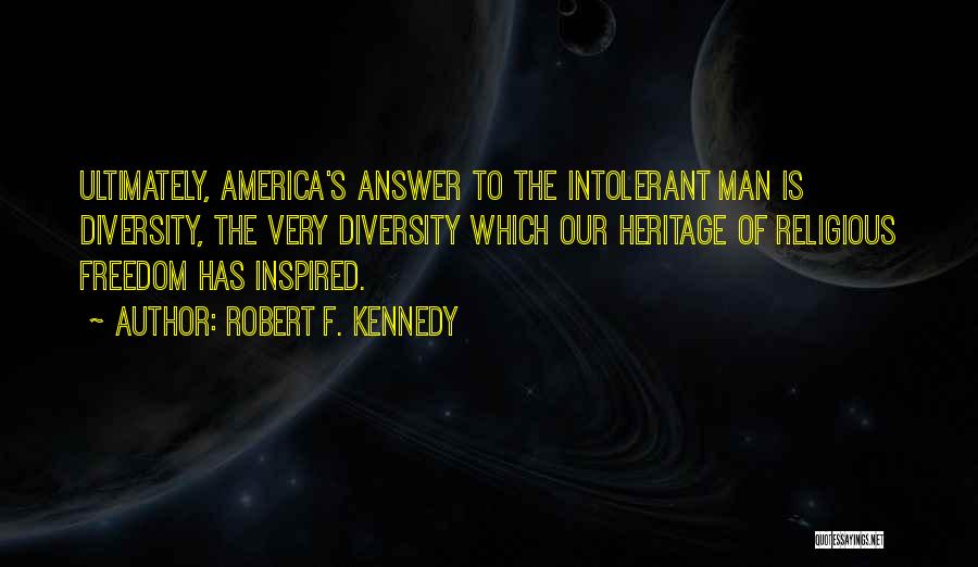 Robert F. Kennedy Quotes: Ultimately, America's Answer To The Intolerant Man Is Diversity, The Very Diversity Which Our Heritage Of Religious Freedom Has Inspired.