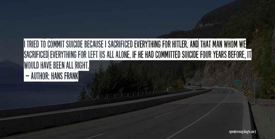 Hans Frank Quotes: I Tried To Commit Suicide Because I Sacrificed Everything For Hitler. And That Man Whom We Sacrificed Everything For Left