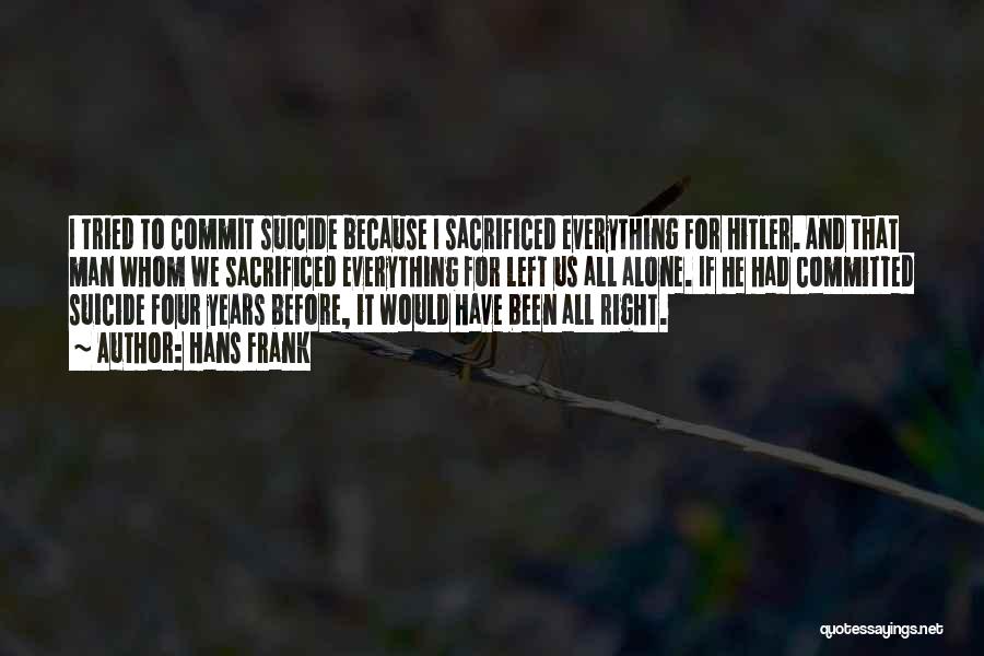 Hans Frank Quotes: I Tried To Commit Suicide Because I Sacrificed Everything For Hitler. And That Man Whom We Sacrificed Everything For Left