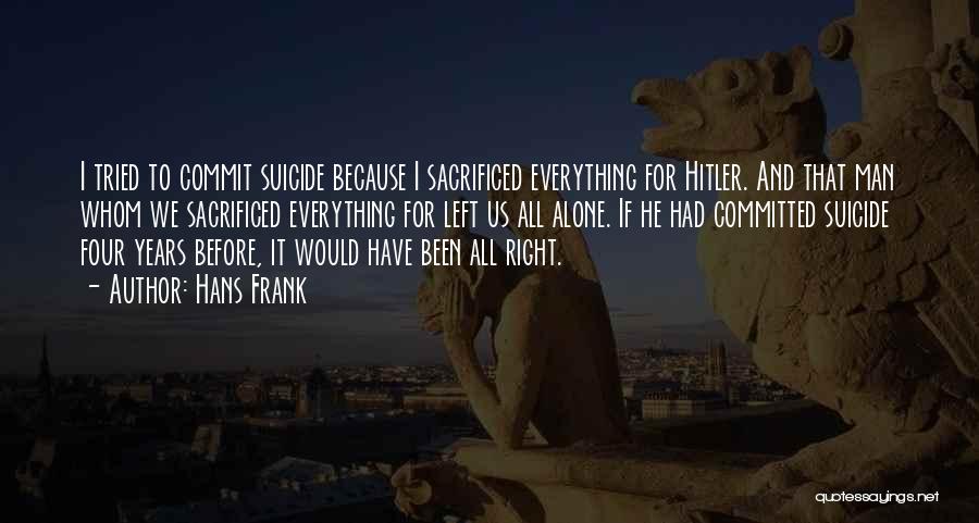 Hans Frank Quotes: I Tried To Commit Suicide Because I Sacrificed Everything For Hitler. And That Man Whom We Sacrificed Everything For Left