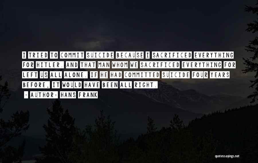 Hans Frank Quotes: I Tried To Commit Suicide Because I Sacrificed Everything For Hitler. And That Man Whom We Sacrificed Everything For Left