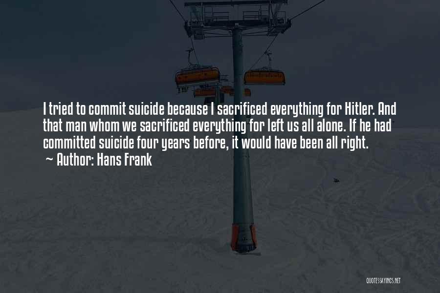 Hans Frank Quotes: I Tried To Commit Suicide Because I Sacrificed Everything For Hitler. And That Man Whom We Sacrificed Everything For Left