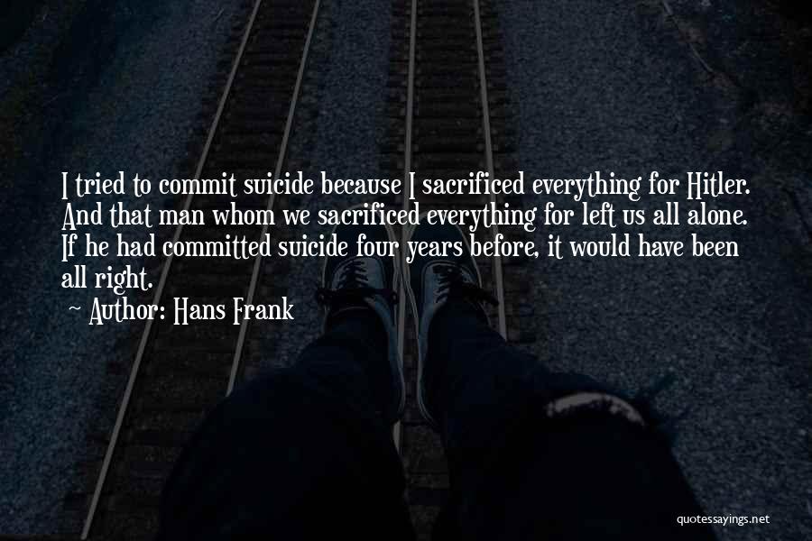 Hans Frank Quotes: I Tried To Commit Suicide Because I Sacrificed Everything For Hitler. And That Man Whom We Sacrificed Everything For Left