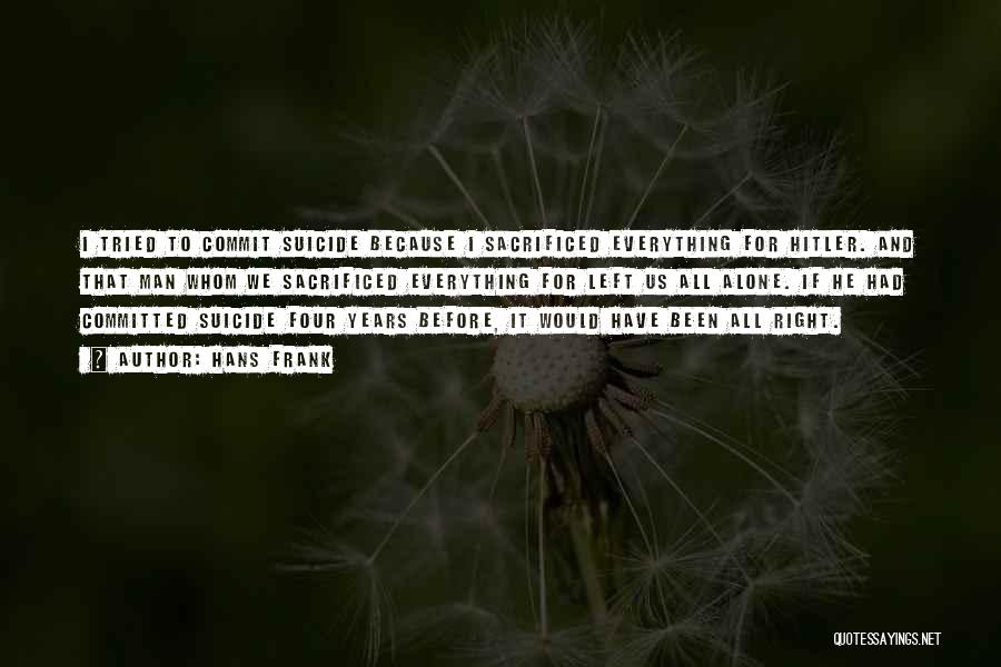 Hans Frank Quotes: I Tried To Commit Suicide Because I Sacrificed Everything For Hitler. And That Man Whom We Sacrificed Everything For Left