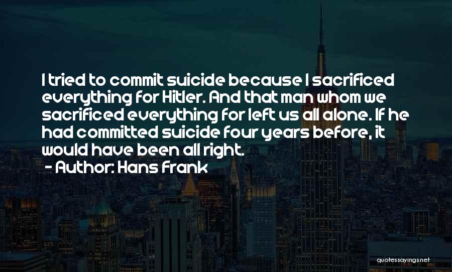 Hans Frank Quotes: I Tried To Commit Suicide Because I Sacrificed Everything For Hitler. And That Man Whom We Sacrificed Everything For Left