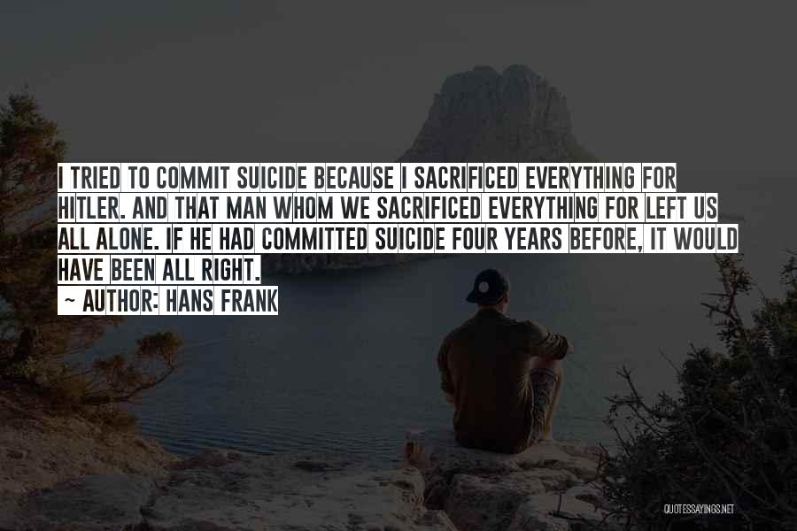 Hans Frank Quotes: I Tried To Commit Suicide Because I Sacrificed Everything For Hitler. And That Man Whom We Sacrificed Everything For Left