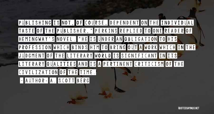 A. Scott Berg Quotes: Publishing Is Not, Of Course, Dependent On The Individual Taste Of The Publisher, Perkins Replied To One Reader Of Hemingway's