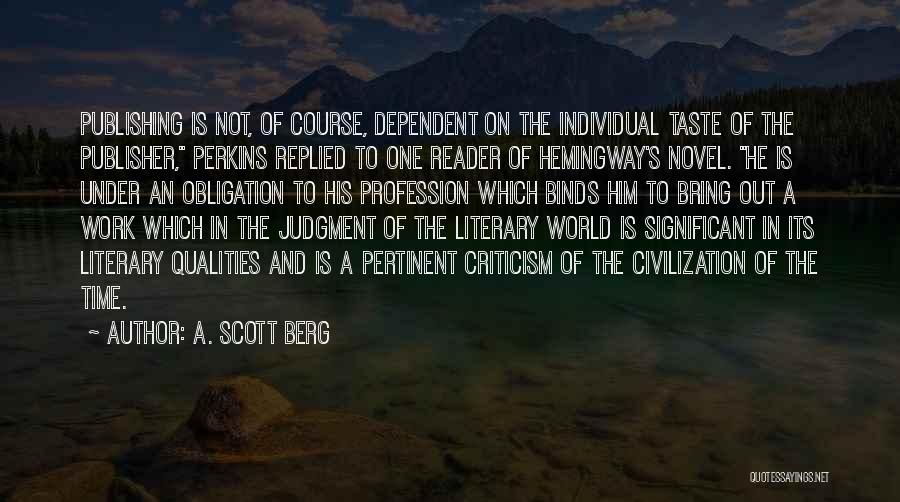 A. Scott Berg Quotes: Publishing Is Not, Of Course, Dependent On The Individual Taste Of The Publisher, Perkins Replied To One Reader Of Hemingway's