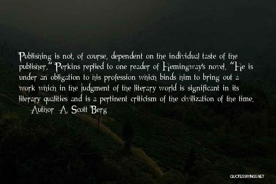 A. Scott Berg Quotes: Publishing Is Not, Of Course, Dependent On The Individual Taste Of The Publisher, Perkins Replied To One Reader Of Hemingway's