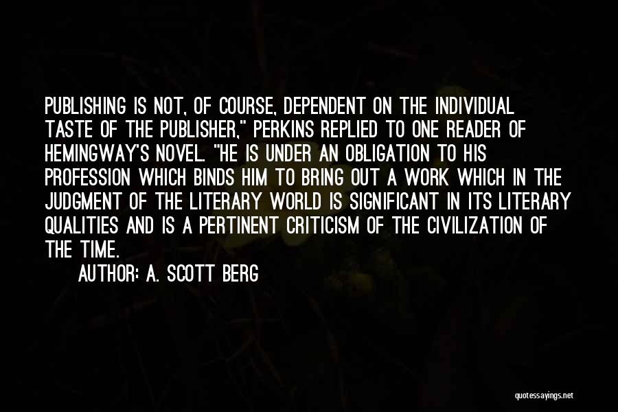 A. Scott Berg Quotes: Publishing Is Not, Of Course, Dependent On The Individual Taste Of The Publisher, Perkins Replied To One Reader Of Hemingway's