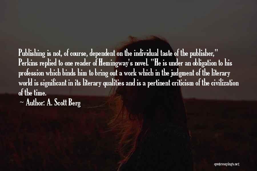 A. Scott Berg Quotes: Publishing Is Not, Of Course, Dependent On The Individual Taste Of The Publisher, Perkins Replied To One Reader Of Hemingway's