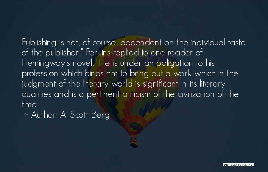 A. Scott Berg Quotes: Publishing Is Not, Of Course, Dependent On The Individual Taste Of The Publisher, Perkins Replied To One Reader Of Hemingway's