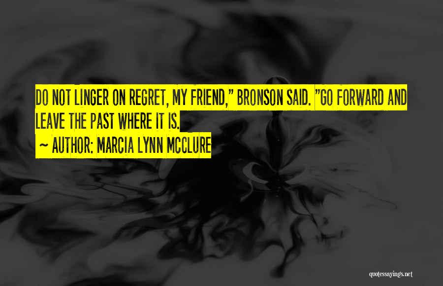 Marcia Lynn McClure Quotes: Do Not Linger On Regret, My Friend, Bronson Said. Go Forward And Leave The Past Where It Is.