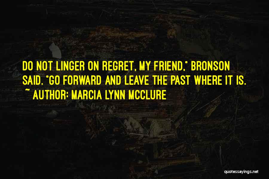Marcia Lynn McClure Quotes: Do Not Linger On Regret, My Friend, Bronson Said. Go Forward And Leave The Past Where It Is.