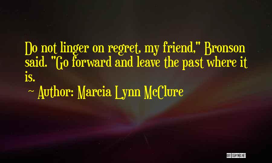 Marcia Lynn McClure Quotes: Do Not Linger On Regret, My Friend, Bronson Said. Go Forward And Leave The Past Where It Is.