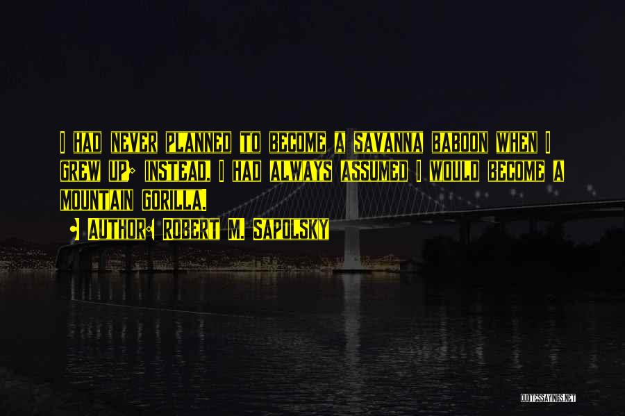 Robert M. Sapolsky Quotes: I Had Never Planned To Become A Savanna Baboon When I Grew Up; Instead, I Had Always Assumed I Would