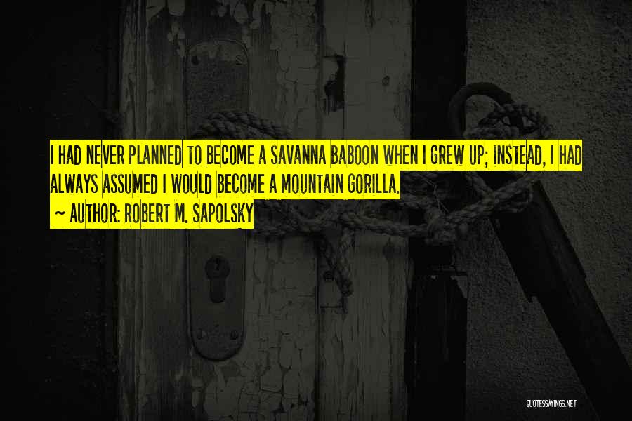 Robert M. Sapolsky Quotes: I Had Never Planned To Become A Savanna Baboon When I Grew Up; Instead, I Had Always Assumed I Would