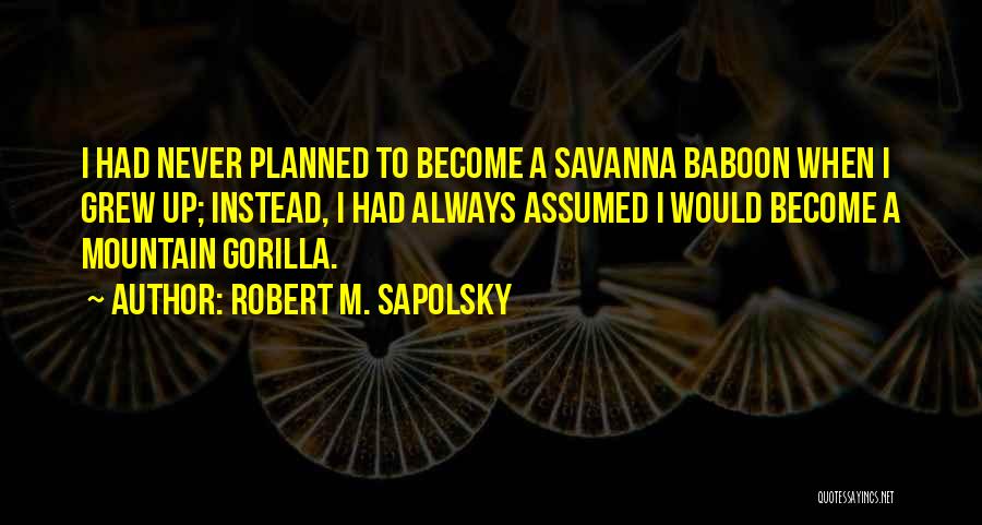 Robert M. Sapolsky Quotes: I Had Never Planned To Become A Savanna Baboon When I Grew Up; Instead, I Had Always Assumed I Would