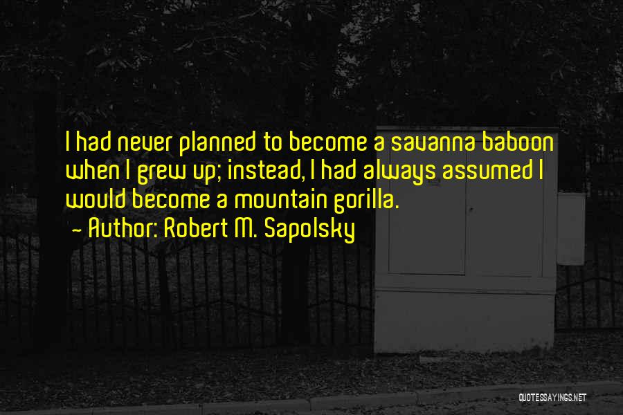 Robert M. Sapolsky Quotes: I Had Never Planned To Become A Savanna Baboon When I Grew Up; Instead, I Had Always Assumed I Would