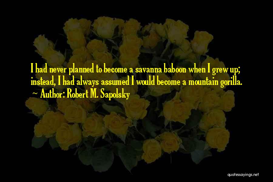 Robert M. Sapolsky Quotes: I Had Never Planned To Become A Savanna Baboon When I Grew Up; Instead, I Had Always Assumed I Would