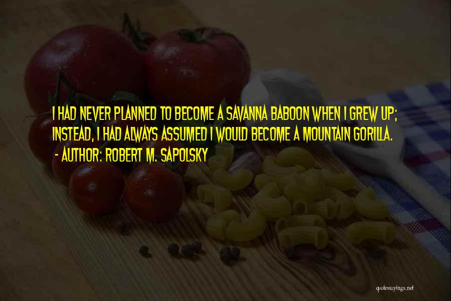 Robert M. Sapolsky Quotes: I Had Never Planned To Become A Savanna Baboon When I Grew Up; Instead, I Had Always Assumed I Would