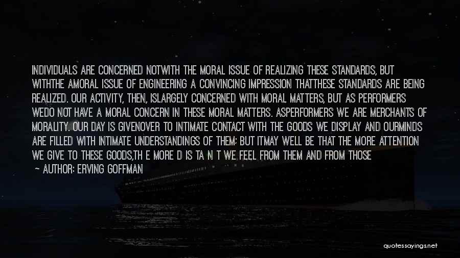 Erving Goffman Quotes: Individuals Are Concerned Notwith The Moral Issue Of Realizing These Standards, But Withthe Amoral Issue Of Engineering A Convincing Impression