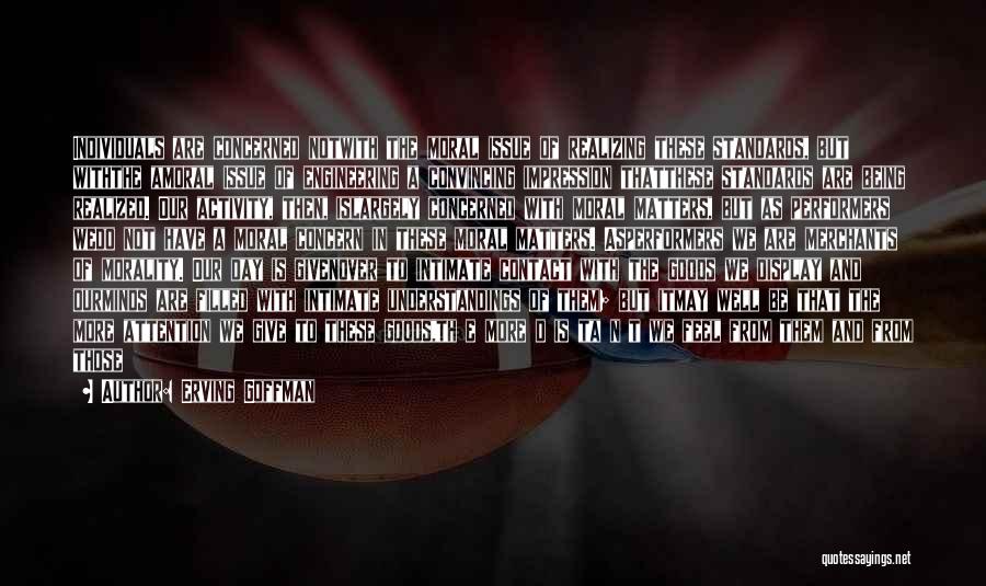 Erving Goffman Quotes: Individuals Are Concerned Notwith The Moral Issue Of Realizing These Standards, But Withthe Amoral Issue Of Engineering A Convincing Impression