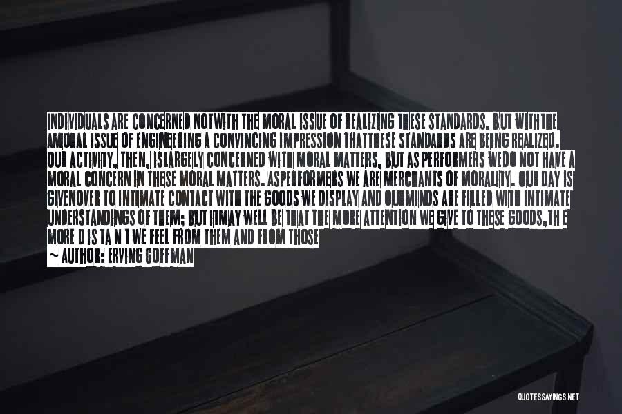 Erving Goffman Quotes: Individuals Are Concerned Notwith The Moral Issue Of Realizing These Standards, But Withthe Amoral Issue Of Engineering A Convincing Impression