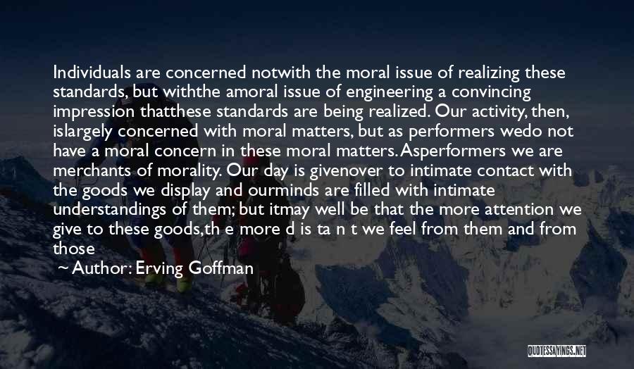 Erving Goffman Quotes: Individuals Are Concerned Notwith The Moral Issue Of Realizing These Standards, But Withthe Amoral Issue Of Engineering A Convincing Impression