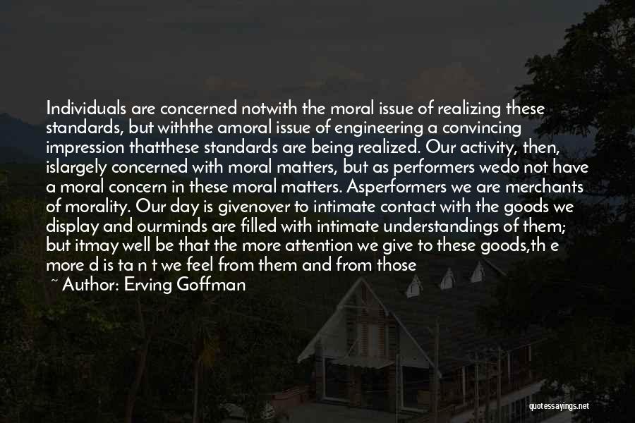 Erving Goffman Quotes: Individuals Are Concerned Notwith The Moral Issue Of Realizing These Standards, But Withthe Amoral Issue Of Engineering A Convincing Impression