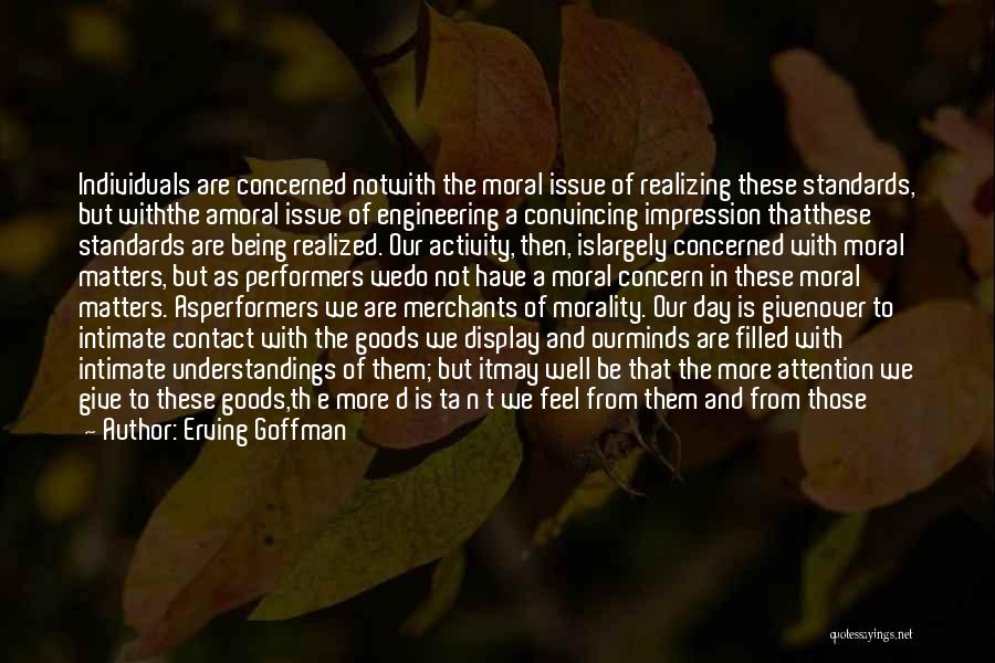 Erving Goffman Quotes: Individuals Are Concerned Notwith The Moral Issue Of Realizing These Standards, But Withthe Amoral Issue Of Engineering A Convincing Impression