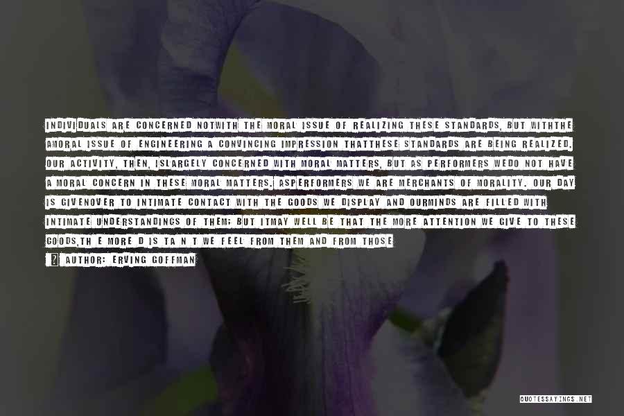 Erving Goffman Quotes: Individuals Are Concerned Notwith The Moral Issue Of Realizing These Standards, But Withthe Amoral Issue Of Engineering A Convincing Impression