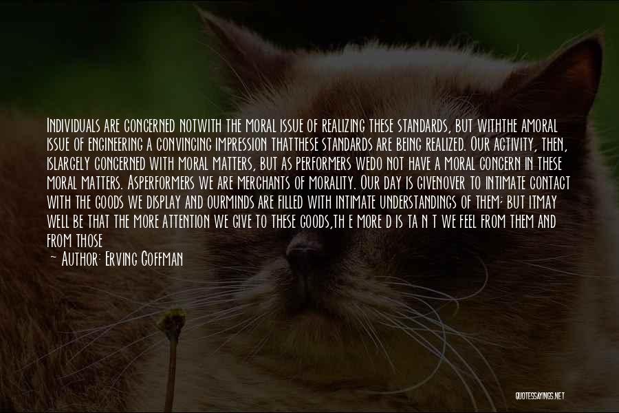 Erving Goffman Quotes: Individuals Are Concerned Notwith The Moral Issue Of Realizing These Standards, But Withthe Amoral Issue Of Engineering A Convincing Impression