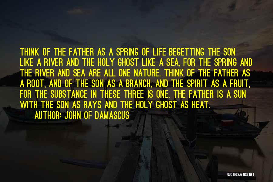 John Of Damascus Quotes: Think Of The Father As A Spring Of Life Begetting The Son Like A River And The Holy Ghost Like