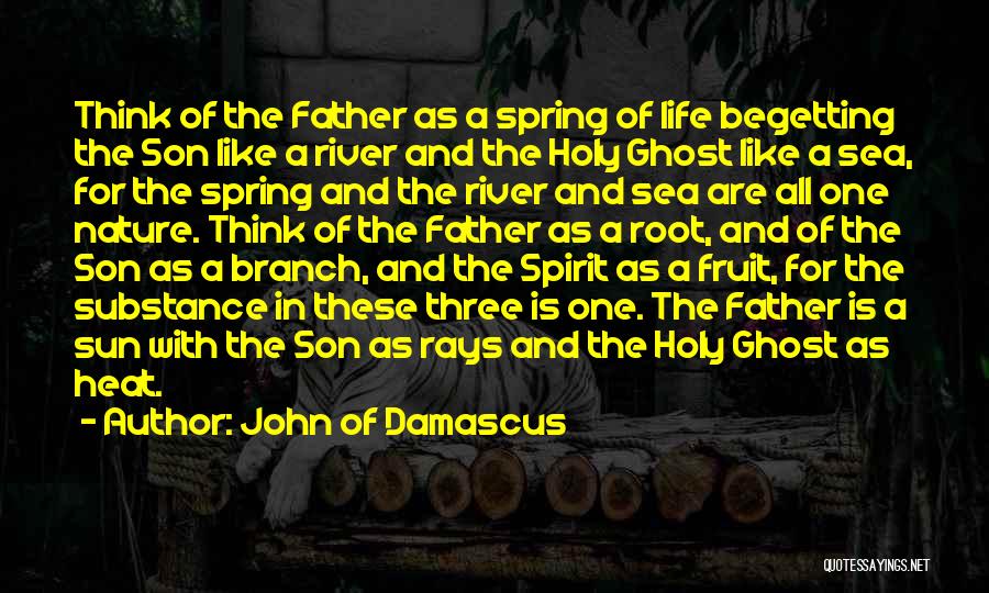 John Of Damascus Quotes: Think Of The Father As A Spring Of Life Begetting The Son Like A River And The Holy Ghost Like