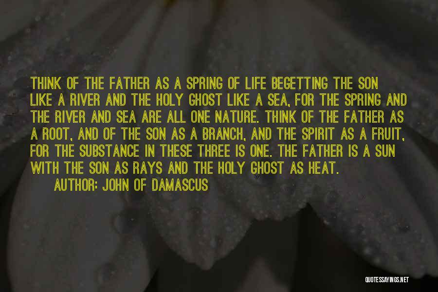 John Of Damascus Quotes: Think Of The Father As A Spring Of Life Begetting The Son Like A River And The Holy Ghost Like