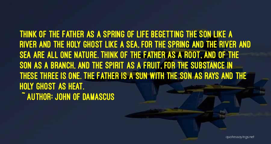 John Of Damascus Quotes: Think Of The Father As A Spring Of Life Begetting The Son Like A River And The Holy Ghost Like