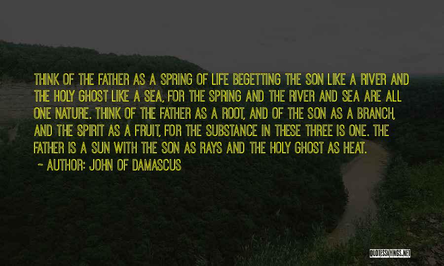 John Of Damascus Quotes: Think Of The Father As A Spring Of Life Begetting The Son Like A River And The Holy Ghost Like