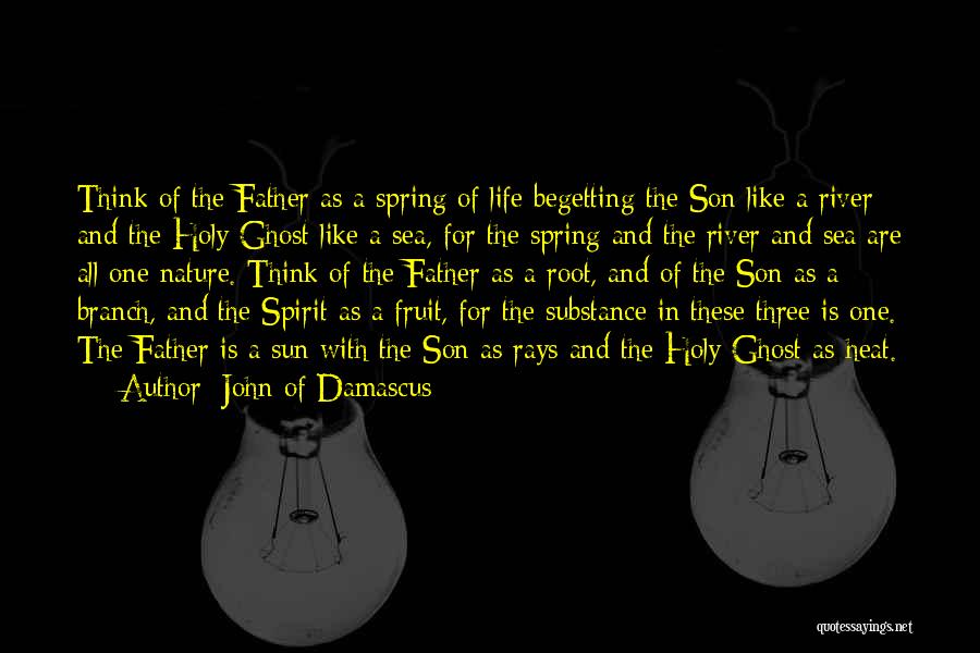 John Of Damascus Quotes: Think Of The Father As A Spring Of Life Begetting The Son Like A River And The Holy Ghost Like