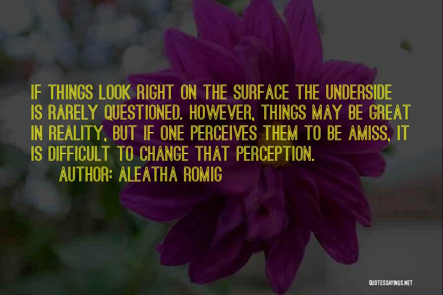 Aleatha Romig Quotes: If Things Look Right On The Surface The Underside Is Rarely Questioned. However, Things May Be Great In Reality, But