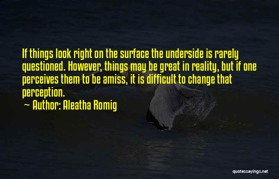 Aleatha Romig Quotes: If Things Look Right On The Surface The Underside Is Rarely Questioned. However, Things May Be Great In Reality, But