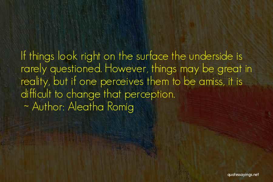 Aleatha Romig Quotes: If Things Look Right On The Surface The Underside Is Rarely Questioned. However, Things May Be Great In Reality, But