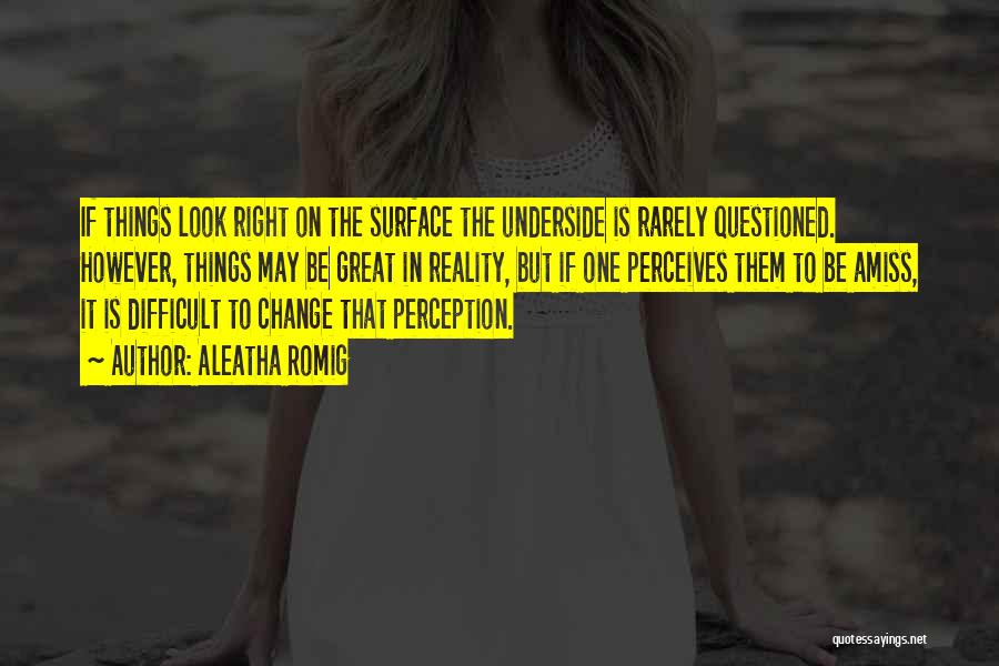 Aleatha Romig Quotes: If Things Look Right On The Surface The Underside Is Rarely Questioned. However, Things May Be Great In Reality, But