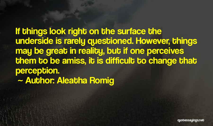 Aleatha Romig Quotes: If Things Look Right On The Surface The Underside Is Rarely Questioned. However, Things May Be Great In Reality, But